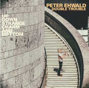 PETER EHWALD DOUBLE TROUBLE – UP, DOWN, STRANGE, CHARM AND BOTTOM