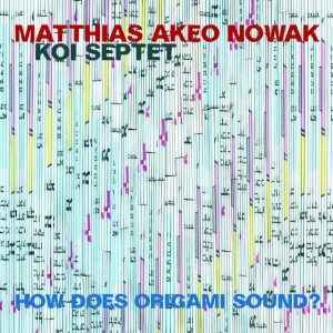 MATTHIAS AKEO NOWAK KOI SEPTET – HOW DOES ORIGAMI SOUND?